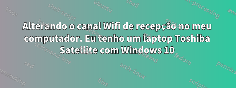 Alterando o canal Wifi de recepção no meu computador. Eu tenho um laptop Toshiba Satellite com Windows 10