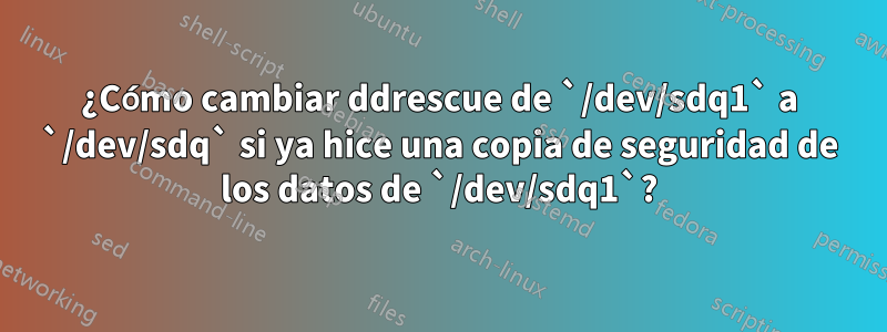 ¿Cómo cambiar ddrescue de `/dev/sdq1` a `/dev/sdq` si ya hice una copia de seguridad de los datos de `/dev/sdq1`?