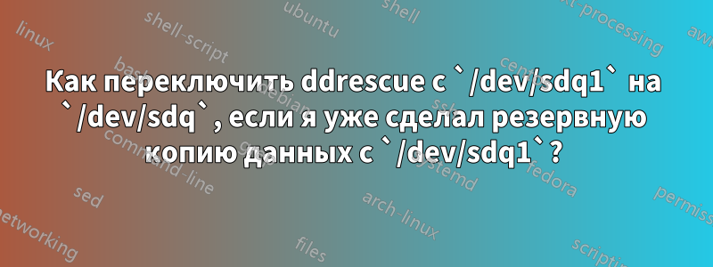 Как переключить ddrescue с `/dev/sdq1` на `/dev/sdq`, если я уже сделал резервную копию данных с `/dev/sdq1`?