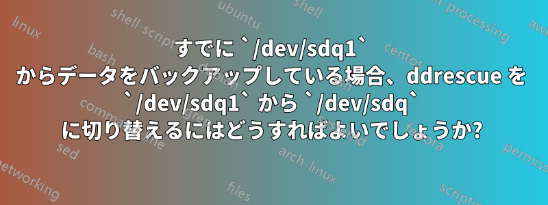 すでに `/dev/sdq1` からデータをバックアップしている場合、ddrescue を `/dev/sdq1` から `/dev/sdq` に切り替えるにはどうすればよいでしょうか?