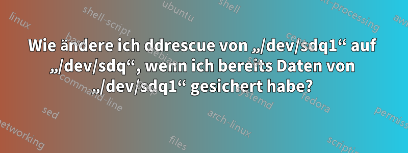 Wie ändere ich ddrescue von „/dev/sdq1“ auf „/dev/sdq“, wenn ich bereits Daten von „/dev/sdq1“ gesichert habe?