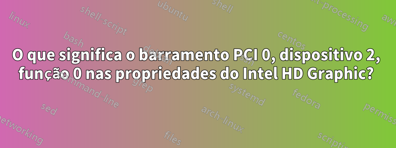 O que significa o barramento PCI 0, dispositivo 2, função 0 nas propriedades do Intel HD Graphic?