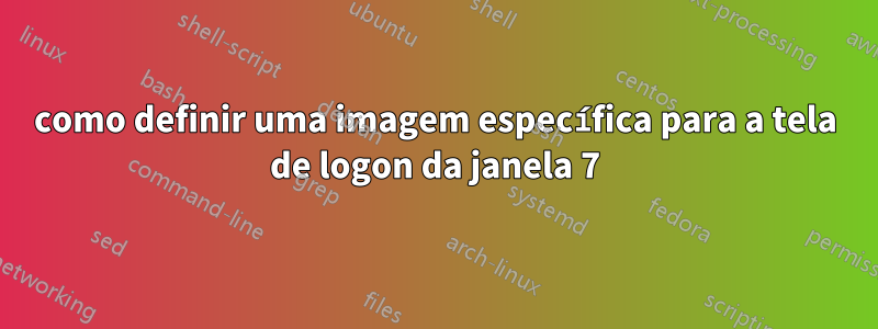 como definir uma imagem específica para a tela de logon da janela 7