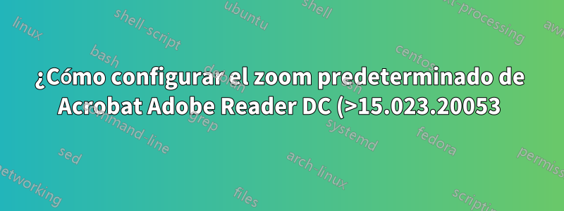 ¿Cómo configurar el zoom predeterminado de Acrobat Adobe Reader DC (>15.023.20053) en xxx%?