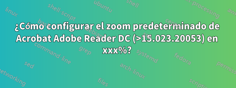 ¿Cómo configurar el zoom predeterminado de Acrobat Adobe Reader DC (>15.023.20053) en xxx%?