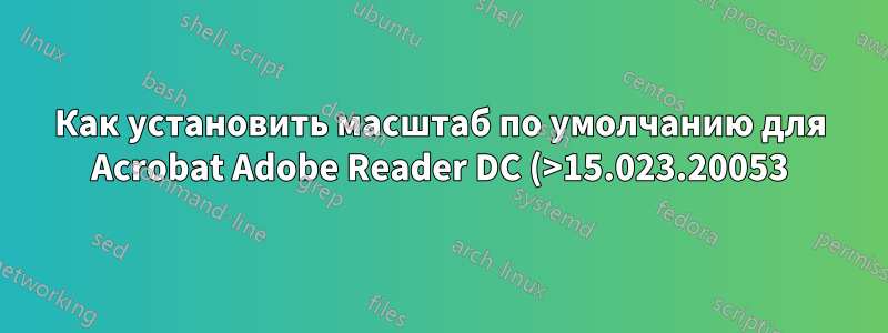 Как установить масштаб по умолчанию для Acrobat Adobe Reader DC (>15.023.20053) на xxx%?