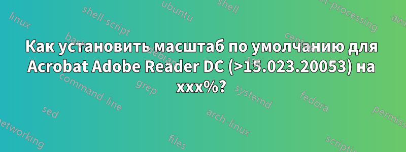 Как установить масштаб по умолчанию для Acrobat Adobe Reader DC (>15.023.20053) на xxx%?