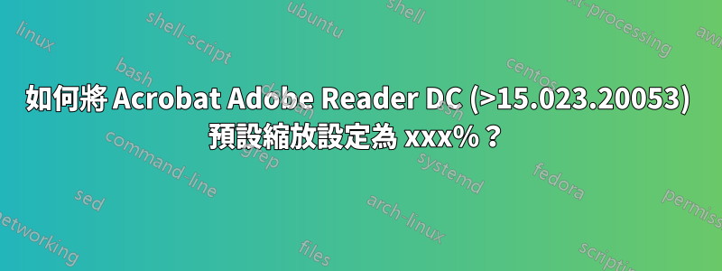 如何將 Acrobat Adob​​e Reader DC (>15.023.20053) 預設縮放設定為 xxx%？