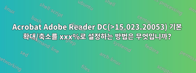 Acrobat Adobe Reader DC(>15.023.20053) 기본 확대/축소를 xxx%로 설정하는 방법은 무엇입니까?