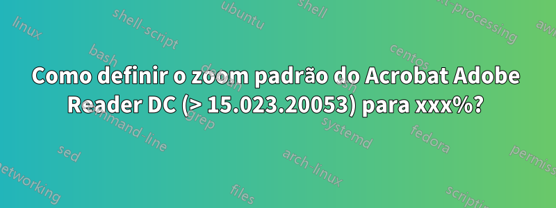 Como definir o zoom padrão do Acrobat Adobe Reader DC (> 15.023.20053) para xxx%?