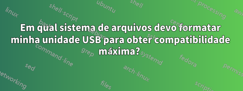 Em qual sistema de arquivos devo formatar minha unidade USB para obter compatibilidade máxima? 