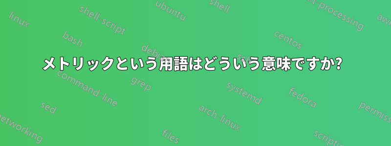 メトリックという用語はどういう意味ですか? 