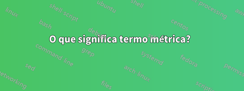 O que significa termo métrica? 