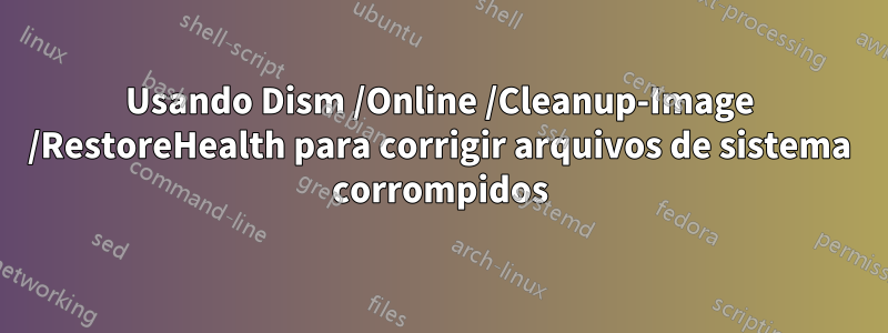 Usando Dism /Online /Cleanup-Image /RestoreHealth para corrigir arquivos de sistema corrompidos