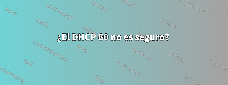 ¿El DHCP 60 no es seguro?