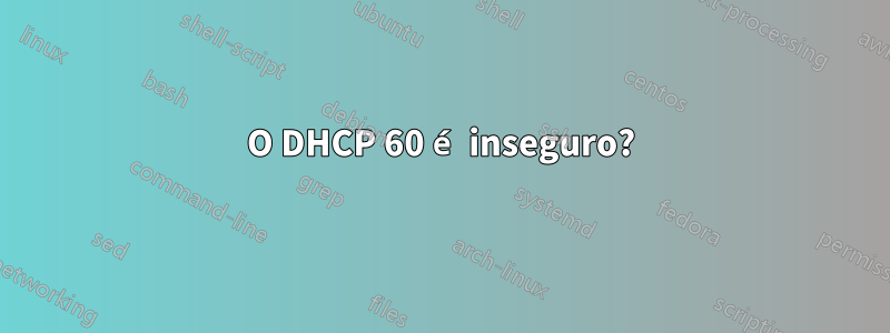 O DHCP 60 é inseguro?