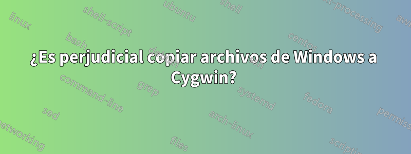 ¿Es perjudicial copiar archivos de Windows a Cygwin?