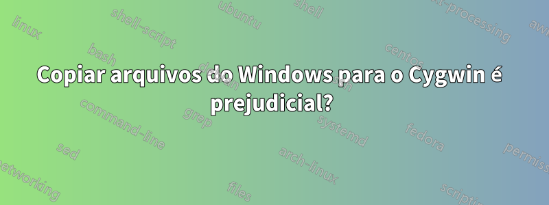 Copiar arquivos do Windows para o Cygwin é prejudicial?