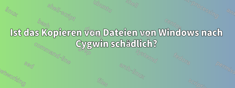 Ist das Kopieren von Dateien von Windows nach Cygwin schädlich?