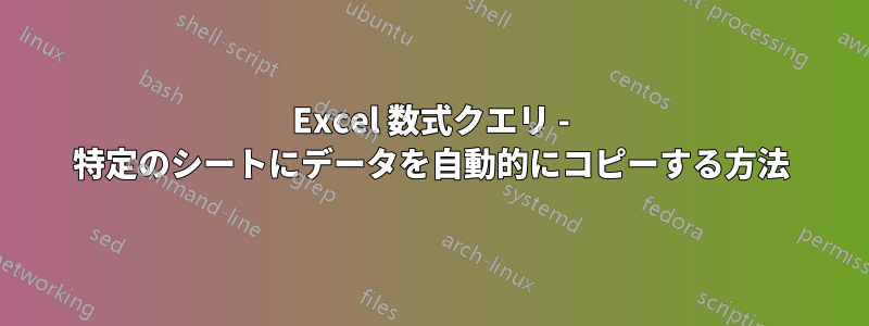 Excel 数式クエリ - 特定のシートにデータを自動的にコピーする方法