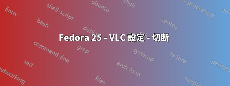 Fedora 25 - VLC 設定 - 切断