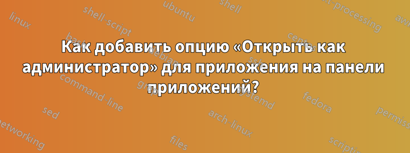 Как добавить опцию «Открыть как администратор» для приложения на панели приложений?