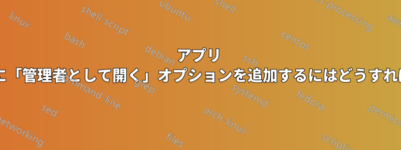 アプリ バーのアプリに「管理者として開く」オプションを追加するにはどうすればよいですか?