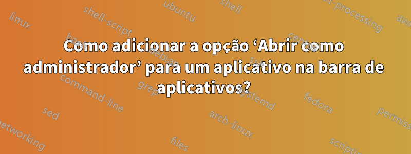 Como adicionar a opção ‘Abrir como administrador’ para um aplicativo na barra de aplicativos?