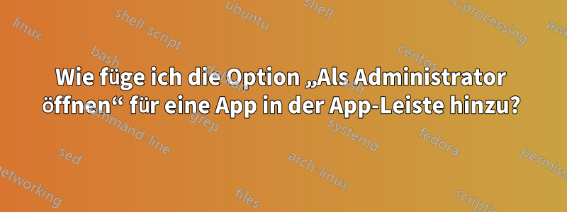 Wie füge ich die Option „Als Administrator öffnen“ für eine App in der App-Leiste hinzu?