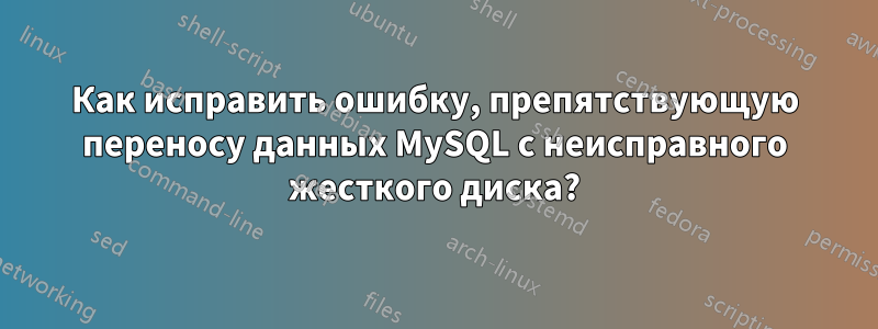 Как исправить ошибку, препятствующую переносу данных MySQL с неисправного жесткого диска?