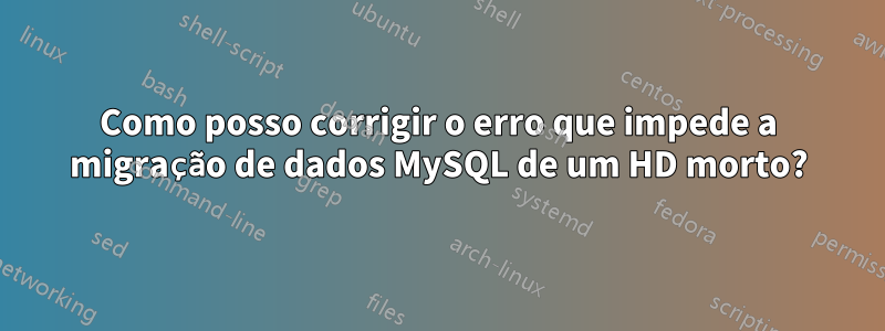 Como posso corrigir o erro que impede a migração de dados MySQL de um HD morto?