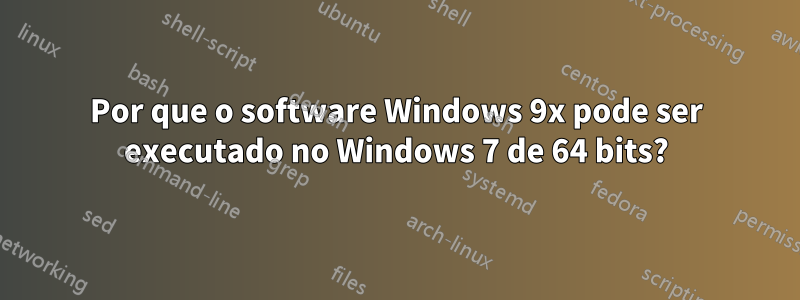 Por que o software Windows 9x pode ser executado no Windows 7 de 64 bits?