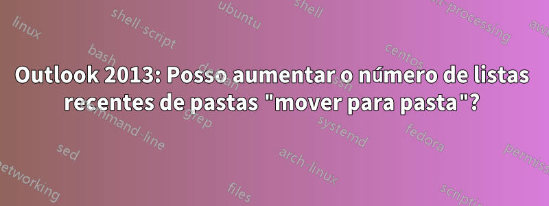 Outlook 2013: Posso aumentar o número de listas recentes de pastas "mover para pasta"?