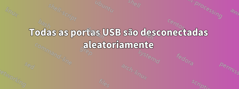 Todas as portas USB são desconectadas aleatoriamente