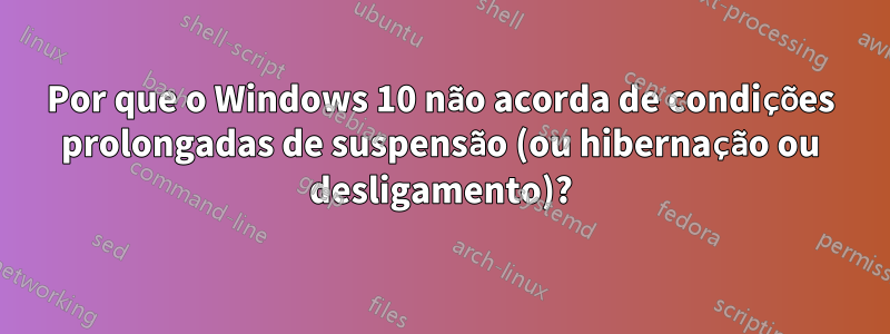 Por que o Windows 10 não acorda de condições prolongadas de suspensão (ou hibernação ou desligamento)?