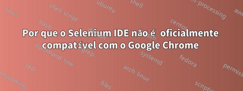 Por que o Selenium IDE não é oficialmente compatível com o Google Chrome