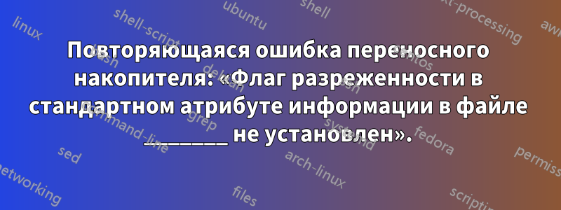 Повторяющаяся ошибка переносного накопителя: «Флаг разреженности в стандартном атрибуте информации в файле _______ не установлен».