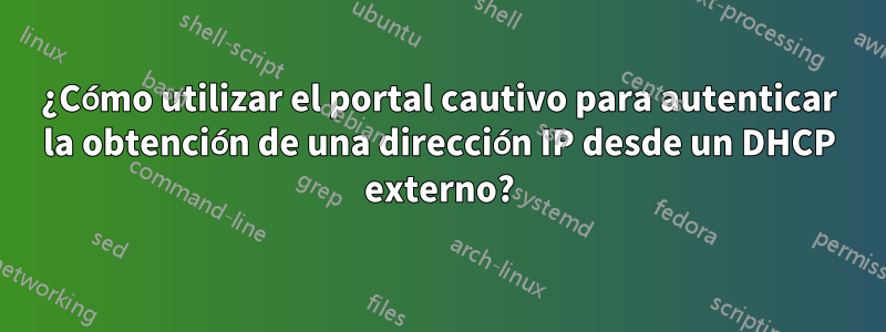 ¿Cómo utilizar el portal cautivo para autenticar la obtención de una dirección IP desde un DHCP externo?