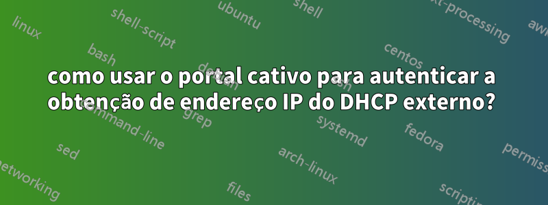 como usar o portal cativo para autenticar a obtenção de endereço IP do DHCP externo?