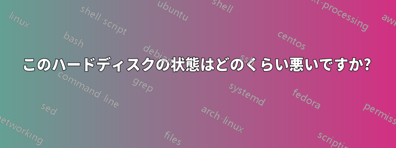 このハードディスクの状態はどのくらい悪いですか?