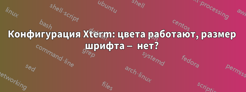 Конфигурация Xterm: цвета работают, размер шрифта — нет?