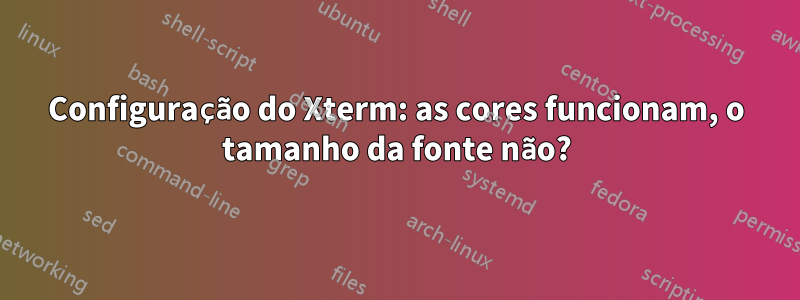 Configuração do Xterm: as cores funcionam, o tamanho da fonte não?