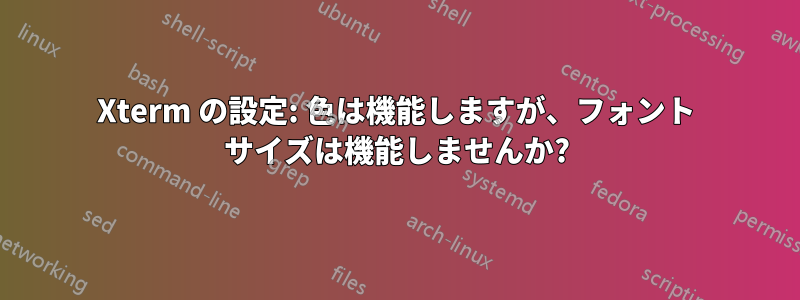 Xterm の設定: 色は機能しますが、フォント サイズは機能しませんか?