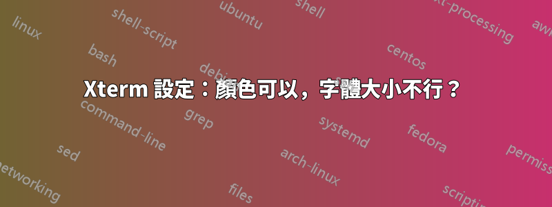 Xterm 設定：顏色可以，字體大小不行？