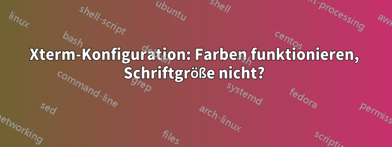 Xterm-Konfiguration: Farben funktionieren, Schriftgröße nicht?