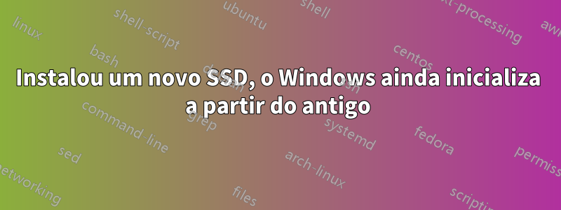 Instalou um novo SSD, o Windows ainda inicializa a partir do antigo