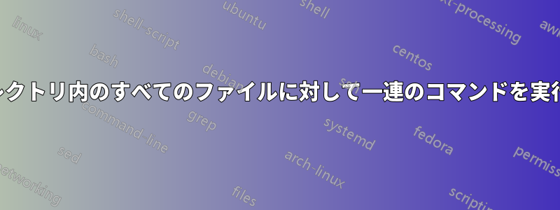 ディレクトリ内のすべてのファイルに対して一連のコマンドを実行する