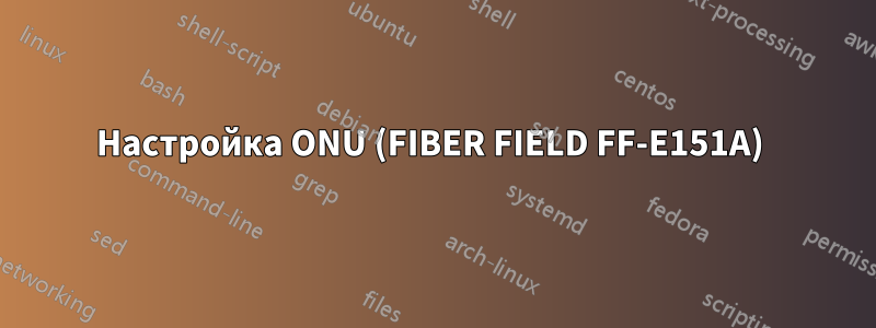 Настройка ONU (FIBER FIELD FF-E151A) 