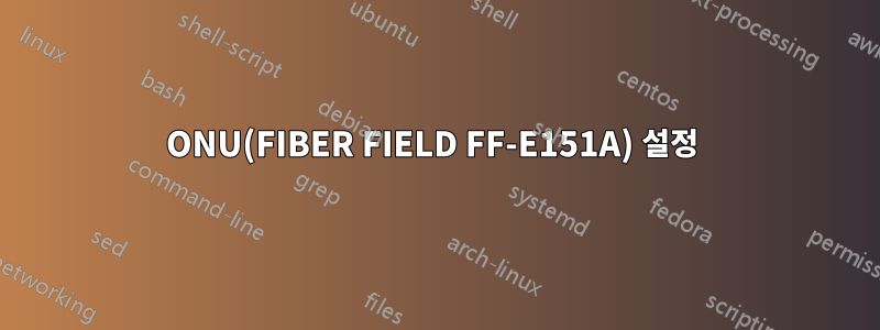 ONU(FIBER FIELD FF-E151A) 설정 