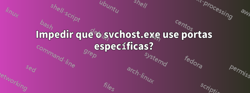 Impedir que o svchost.exe use portas específicas?